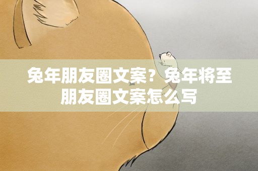 兔年朋友圈文案？兔年将至朋友圈文案怎么写