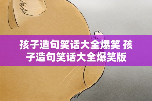 孩子造句笑话大全爆笑 孩子造句笑话大全爆笑版