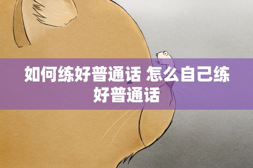 如何练好普通话 怎么自己练好普通话