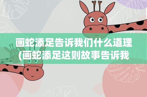画蛇添足告诉我们什么道理(画蛇添足这则故事告诉我们一个什么道理呢)