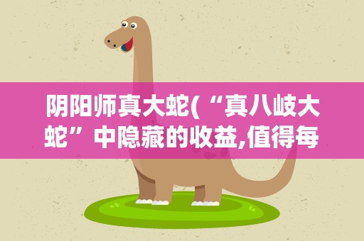 阴阳师真大蛇(“真八岐大蛇”中隐藏的收益,值得每周去挑战吗)