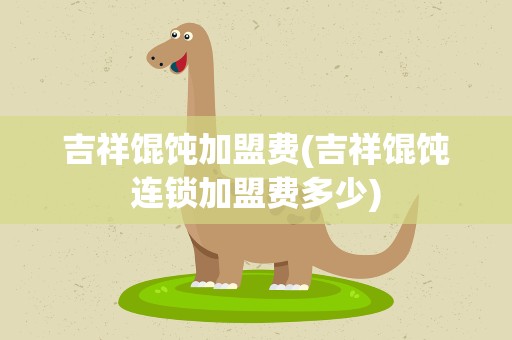 吉祥馄饨加盟费(吉祥馄饨连锁加盟费多少)
