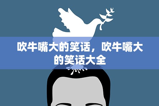 吹牛嘴大的笑话，吹牛嘴大的笑话大全