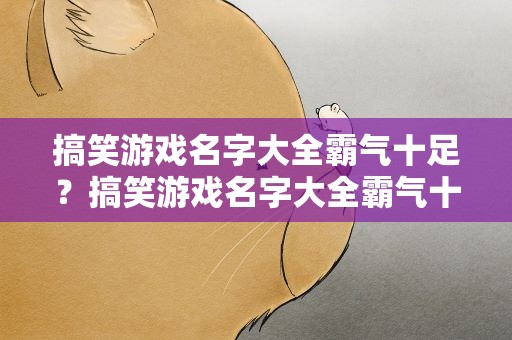 搞笑游戏名字大全霸气十足？搞笑游戏名字大全霸气十足女