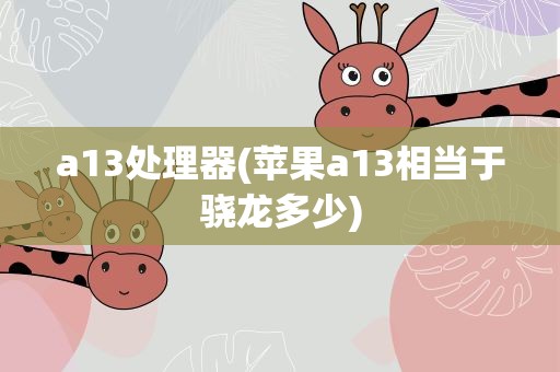 a13处理器(苹果a13相当于骁龙多少)