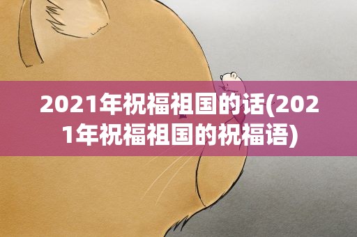 2021年祝福祖国的话(2021年祝福祖国的祝福语)
