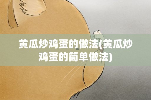黄瓜炒鸡蛋的做法(黄瓜炒鸡蛋的简单做法)