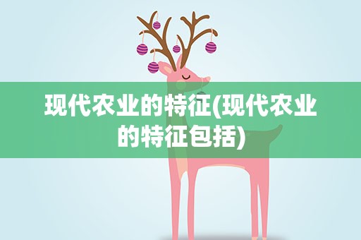 现代农业的特征(现代农业的特征包括)