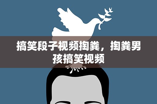 搞笑段子视频掏粪，掏粪男孩搞笑视频