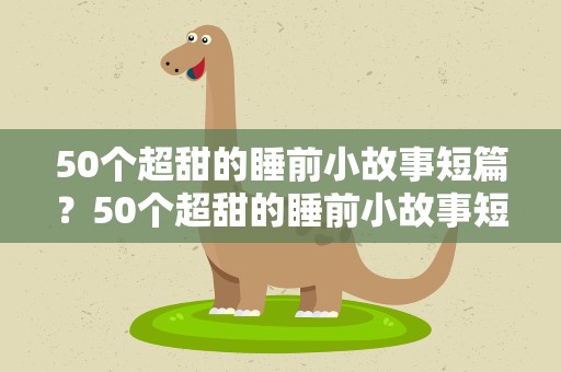 50个超甜的睡前小故事短篇？50个超甜的睡前小故事短篇视频
