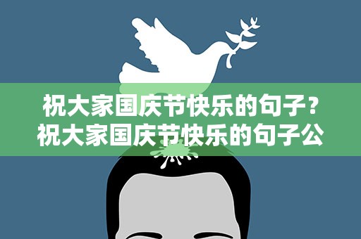 祝大家国庆节快乐的句子？祝大家国庆节快乐的句子公司