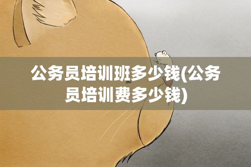 公务员培训班多少钱(公务员培训费多少钱)