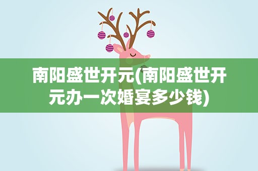 南阳盛世开元(南阳盛世开元办一次婚宴多少钱)
