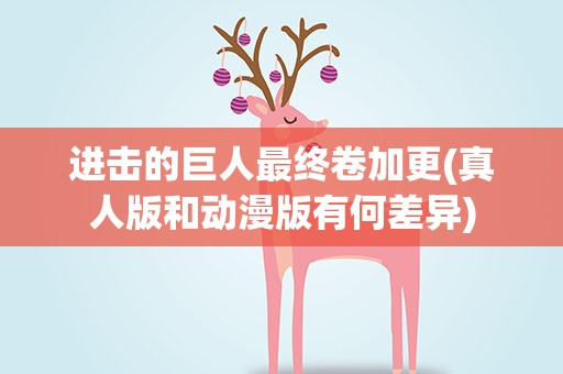进击的巨人最终卷加更(真人版和动漫版有何差异)