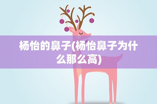 杨怡的鼻子(杨怡鼻子为什么那么高)