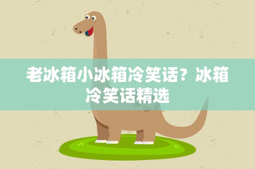 老冰箱小冰箱冷笑话？冰箱冷笑话精选