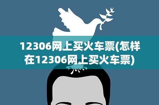 12306网上买火车票(怎样在12306网上买火车票)