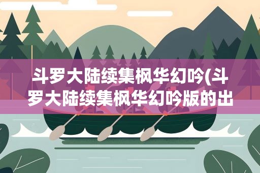 斗罗大陆续集枫华幻吟(斗罗大陆续集枫华幻吟版的出了几本啊)