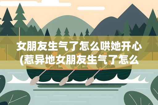 女朋友生气了怎么哄她开心(惹异地女朋友生气了怎么哄她开心)