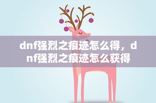 dnf强烈之痕迹怎么得，dnf强烈之痕迹怎么获得