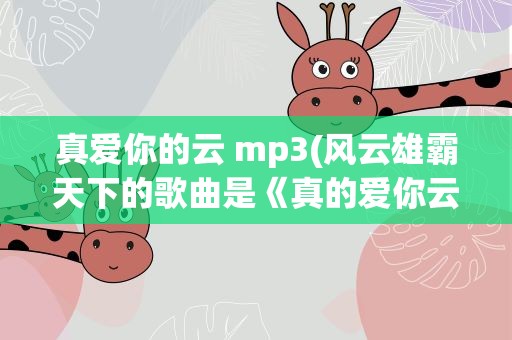 真爱你的云 mp3(风云雄霸天下的歌曲是《真的爱你云》还是《真爱你的云》)