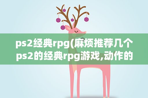 ps2经典rpg(麻烦推荐几个ps2的经典rpg游戏,动作的)