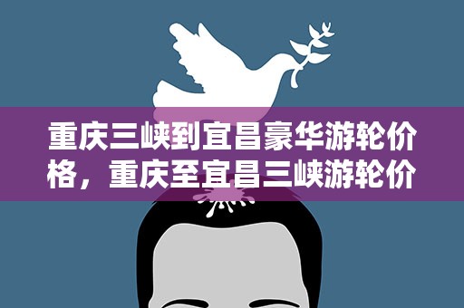 重庆三峡到宜昌豪华游轮价格，重庆至宜昌三峡游轮价格