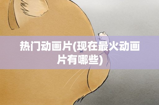 热门动画片(现在最火动画片有哪些)