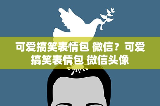 可爱搞笑表情包 微信？可爱搞笑表情包 微信头像