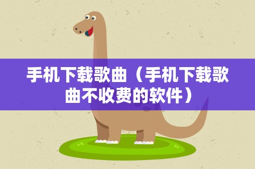手机下载歌曲（手机下载歌曲不收费的软件）