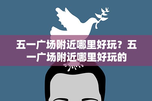 五一广场附近哪里好玩？五一广场附近哪里好玩的
