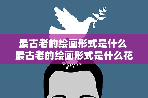 最古老的绘画形式是什么 最古老的绘画形式是什么花