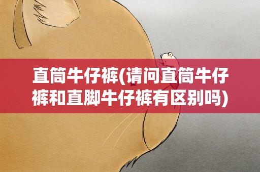 直筒牛仔裤(请问直筒牛仔裤和直脚牛仔裤有区别吗)