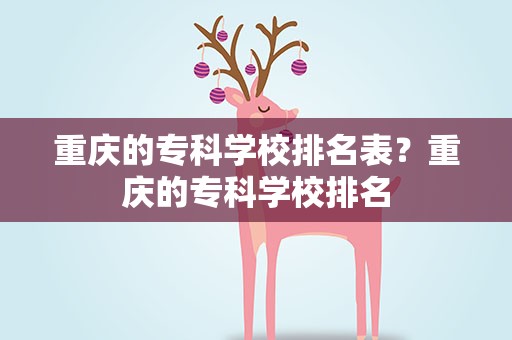 重庆的专科学校排名表？重庆的专科学校排名