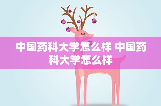 中国药科大学怎么样 中国药科大学怎么样