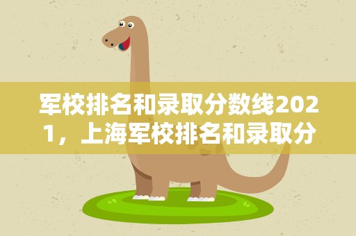 军校排名和录取分数线2021，上海军校排名和录取分数线