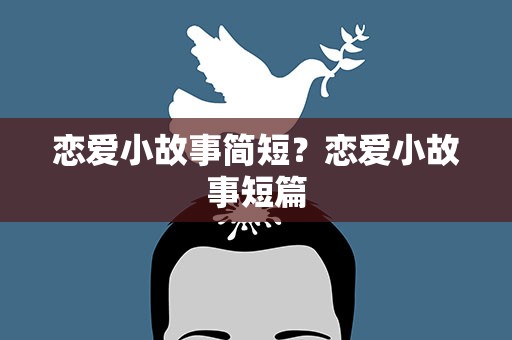 恋爱小故事简短？恋爱小故事短篇