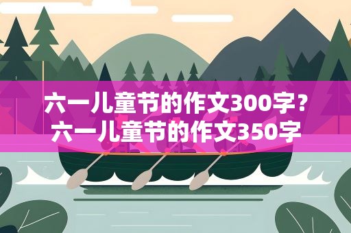 六一儿童节的作文300字？六一儿童节的作文350字
