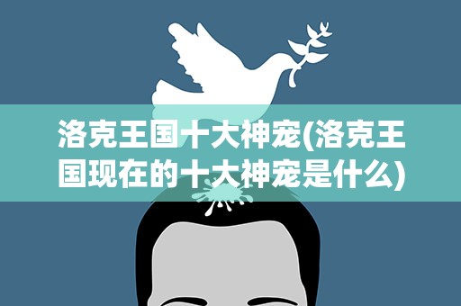 洛克王国十大神宠(洛克王国现在的十大神宠是什么)