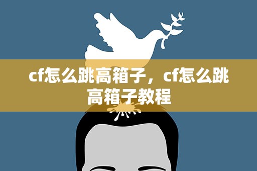 cf怎么跳高箱子，cf怎么跳高箱子教程