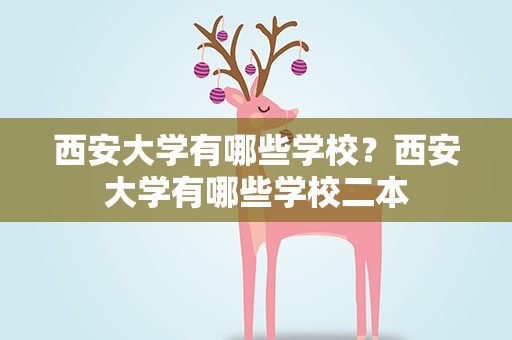 西安大学有哪些学校？西安大学有哪些学校二本