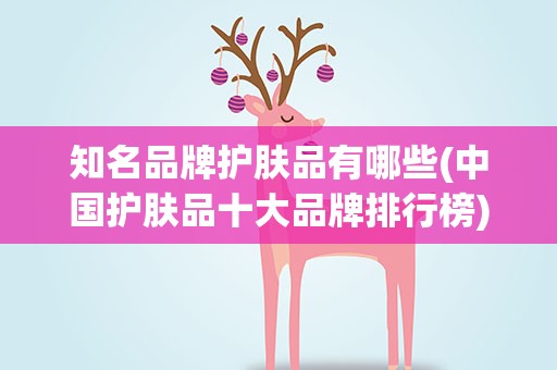 知名品牌护肤品有哪些(中国护肤品十大品牌排行榜)