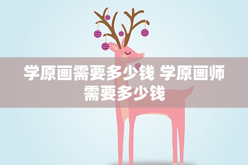 学原画需要多少钱 学原画师需要多少钱