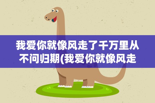 我爱你就像风走了千万里从不问归期(我爱你就像风走了千万里从不问归期什么意思)