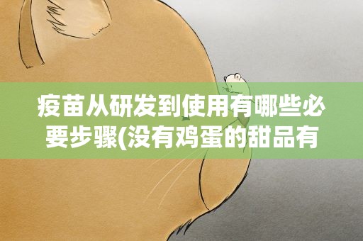 疫苗从研发到使用有哪些必要步骤(没有鸡蛋的甜品有哪些)