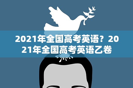 2021年全国高考英语？2021年全国高考英语乙卷