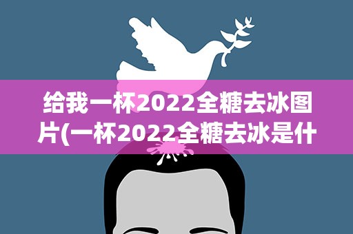 给我一杯2022全糖去冰图片(一杯2022全糖去冰是什么意思)
