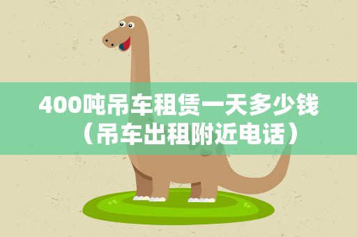 400吨吊车租赁一天多少钱（吊车出租附近电话）