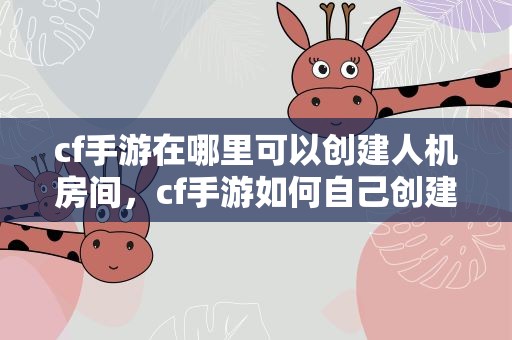cf手游在哪里可以创建人机房间，cf手游如何自己创建房间
