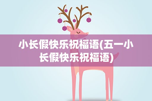 小长假快乐祝福语(五一小长假快乐祝福语)